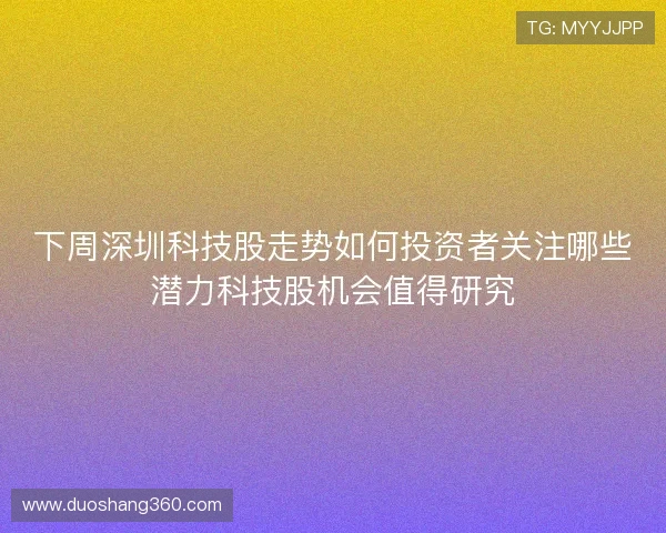 下周深圳科技股走势如何投资者关注哪些潜力科技股机会值得研究